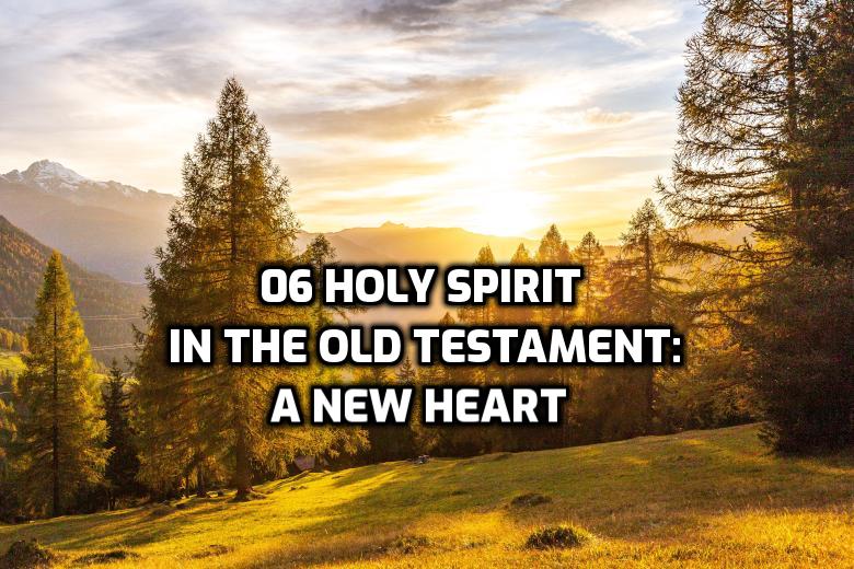 06 Holy Spirit in the Old Testament: A New Heart